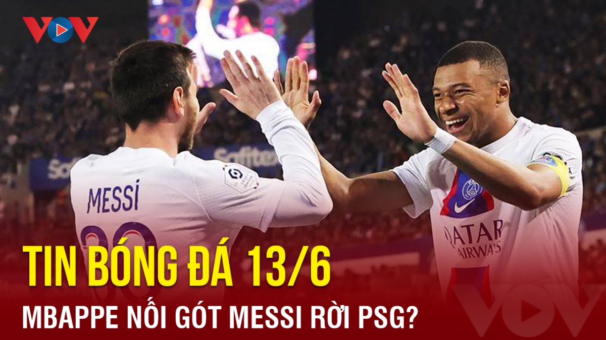 Tin bóng đá 13/6: Mbappe nối gót Messi rời PSG?